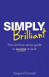 Simply Brilliant: The Common-Sense Guide to Success at Work - Fergus O'Connell