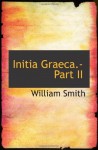 Initia Graeca.-Part II - William Smith