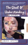 The Ghost of Understanding: A Novel - Jean Smith