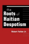 The Roots of Haitian Despotism - Robert Fatton Jr.