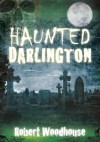 Haunted Darlington. Robert Woodhouse - Robert Woodhouse