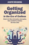 Getting Organized in the Era of Endless: What To Do When Information, Interruption, Work and Stuff are Endless But Time is Not! - Judith Kolberg