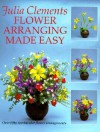 Flower Arranging Made Easy: Over Fifty Step-By-Step Flower Arrangements - Julia Clements