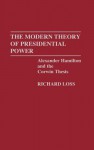 The Modern Theory of Presidential Power: Alexander Hamilton and the Corwin Thesis - Richard Loss