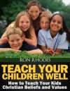 Teach Your Children Well: How to Teach Your Kids Christian Beliefs and Values - Ron Rhodes