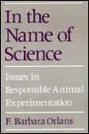 In the Name of Science: Issues in Responsible Animal Experimentation - F. Barbara Orlans