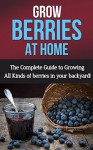 Grow Berries At Home: The complete guide to growing all kinds of berries in your backyard! - Steve Ryan