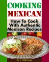 Cooking Mexican: How To Cook With Authentic Mexican Recipes - J. Mahoney