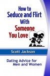 How to Seduce and Flirt With Someone You Love: Dating Advice for Men and Women - Scott Jackson