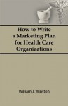 How To Write a Marketing Plan for Health Care Organizations - William Winston