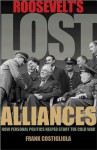 Roosevelt's Lost Alliances: How Personal Politics Helped Start the Cold War - Frank Costigliola