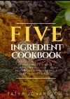 Five Ingredient Cookbook: 50 Amazingly Simple 5 ingredient recipes - Make Delicious Dishes Using 5 ingredients or less - Katya Johansson, 5 star media, Five Ingredient