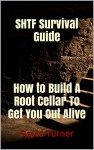 SHTF Survival Guide. How to Build A Root Cellar To Get You Out Alive: (how to live without a house, Preppers Survival Guide, to build a bunker, SHTF Stockpile, ... underground home, earth-sheltered house) - David Turner