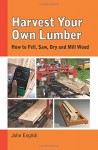 Harvest Your Own Lumber: How to Fell, Saw, Dry and Mill Wood - John English