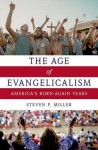 The Age of Evangelicalism: America's Born-Again Years - Steven P Miller