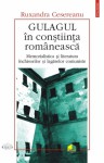 Gulagul in constiinta romaneasca. Memorialistica si literatura inchisorilor si lagarelor comuniste - Ruxandra Cesereanu