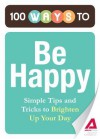 100 Ways to Be Happy: Simple Tips and Tricks to Brighten Up Your Day - Editors Of Adams Media