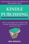 MAKE MONEY ON KINDLE PUBLISHING (FAST START GUIDE FOR ABSOLUTE BEGINNERS ONLY): How to get started with Kindle book writing, publishing & selling in 15 minutes or less - Red Mikhail