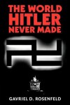 The World Hitler Never Made: Alternate History and the Memory of Nazism - Gavriel D. Rosenfeld