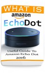 What Is Amazon Echo Dot: Useful Guide To Amazon Echo Dot 2016: (2nd Generation) (Amazon Echo, Dot, Echo Dot, Amazon Echo User Manual, Echo Dot ebook, Amazon Dot) - Adam Strong