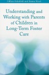 Understanding and Working with Parents of Children in Long-Term Foster Care - Gillian Schofield, Emma Ward