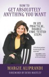 How to Get Absolutely Anything You Want: In Six Practical, Doable, Time-Tested Steps - Margie Aliprandi