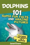 Dolphins: 101 Fun Facts & Amazing Pictures (Featuring The World's 6 Top Dolphins) - Janet Evans