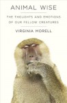 Animal Wise: The Thoughts and Emotions of our Fellow Creatures - Virginia Morell