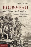 Rousseau and German Idealism: Freedom, Dependence and Necessity - David James