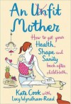 An Unfit Mother: How to get your Health, Shape and Sanity back after Childbirth - Kate Cook, Lucy Wyndham-Read