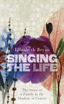 Singing The Life: The Story Of A Family In The Shadow Of Cancer - Elizabeth M. Bryan