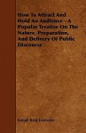 How to Attract and Hold an Audience - A Popular Treatise on the Nature, Preparation, and Delivery of Public Discourse - Joseph Berg Esenwein