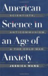 American Science in an Age of Anxiety: Scientists, Anticommunism, and the Cold War - Jessica Wang