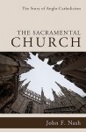 The Sacramental Church: The Story of Anglo-Catholicism - John F. Nash