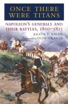 Once There Were Titans: Napoleon's Generals and Their Battles, 1800-1815 - Kevin F. Kiley, Don Graves