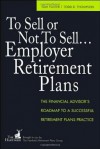 To Sell or Not to Sell...Employer Retirement Plans: The Financial Advisor's Roadmap to a Successful Retirement Plans Practice - Tom Foster, Todd Thompson