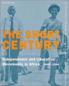 The Short Century: Independence And Liberation Movements In Africa, 1945 1994 - Okwui Enwezor