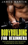 Bodybuilding for Beginners: How to Build Muscle, Burn Fat and Get a Toned Body by Home Workout - James Martin