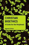 Christian Bioethics: A Guide for the Perplexed - Agneta Sutton