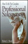 How to Be the Complete Professional Salesperson - Robert L. Shook