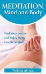 Meditation, Mind and Body: Find Your Center and Enjoy Stress Free Relaxation (Meditation, Mindfulness, Zen) - Tatiana Mirza, Meditation