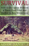 Survival How To Disappear Without a Trace, Find Food, Shelter and Water in Any Wilderness: (Survival Tactics, Survival Navigation) (Prepper Survival, How to Survive in The Forest) - Adam Daniels