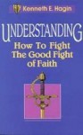 Understanding: How to Fight the Good Fight of Faith - Kenneth E. Hagin