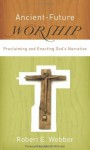 Ancient-Future Worship: Proclaiming and Enacting God's Narrative - Robert E. Webber, John Wilvliet