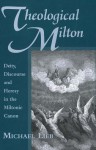 Theological Milton: Deity, Discourse and Heresy in the Miltonic Canon - Michael Lieb