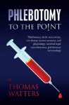 Phlebotomy to the Point: Phlebotomy skills instruction, circulatory system anatomy and physiology, medical legal considerations, phlebotomy terminology - Thomas Watters