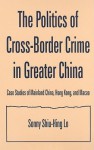 The Politics of Cross-Border Crime in Greater China: Case Studies of Mainland China, Hong Kong, and Macao - Sonny Shiu-hing Lo, Shiu Hing Lo
