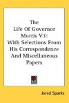 The Life of Governor Morris V3: With Selections from His Correspondence and Miscellaneous Papers - Jared Sparks