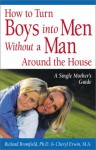 How to Turn Boys into Men Without a Man Around the House: A Single Mother's Guide - Richard Bromfield, Cheryl Erwin