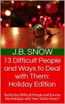 13 Difficult People and Ways to Deal with Them: Holiday Edition: Tackle the Difficult People and Survive the Holidays with Your Sanity Intact! (Transcend Mediocrity Book 93) - J.B. Snow